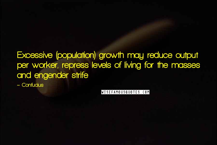 Confucius Quotes: Excessive (population) growth may reduce output per worker, repress levels of living for the masses and engender strife