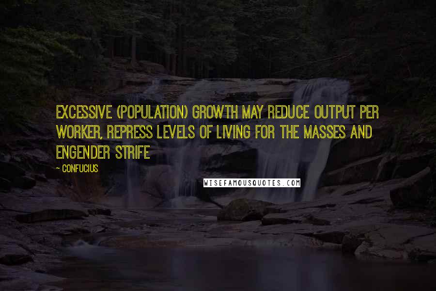 Confucius Quotes: Excessive (population) growth may reduce output per worker, repress levels of living for the masses and engender strife