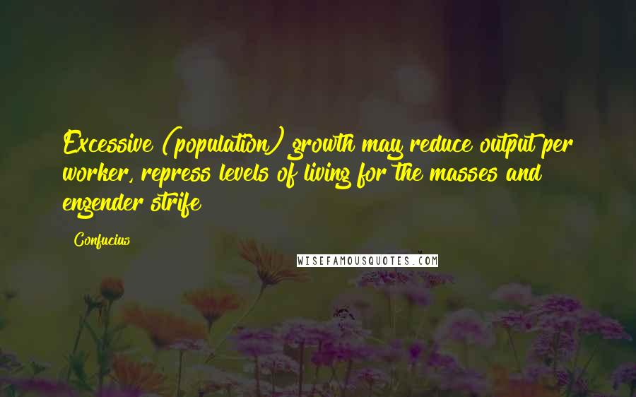 Confucius Quotes: Excessive (population) growth may reduce output per worker, repress levels of living for the masses and engender strife