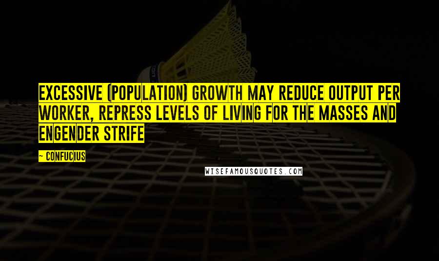 Confucius Quotes: Excessive (population) growth may reduce output per worker, repress levels of living for the masses and engender strife