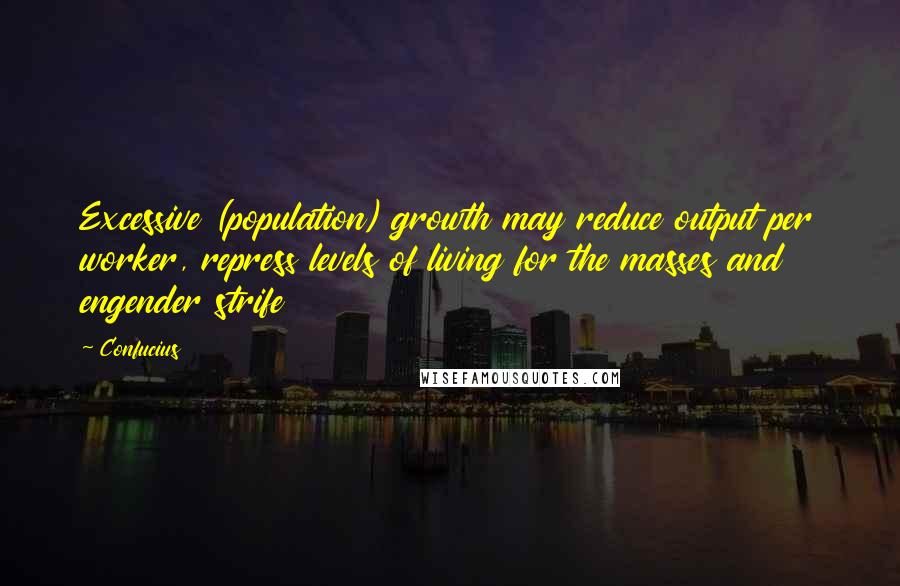 Confucius Quotes: Excessive (population) growth may reduce output per worker, repress levels of living for the masses and engender strife