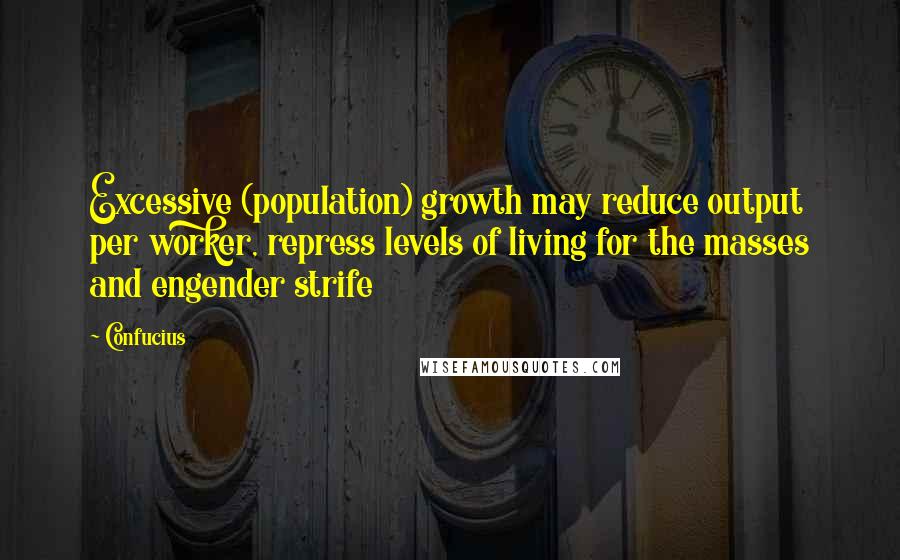 Confucius Quotes: Excessive (population) growth may reduce output per worker, repress levels of living for the masses and engender strife