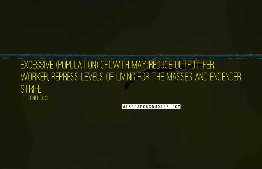 Confucius Quotes: Excessive (population) growth may reduce output per worker, repress levels of living for the masses and engender strife