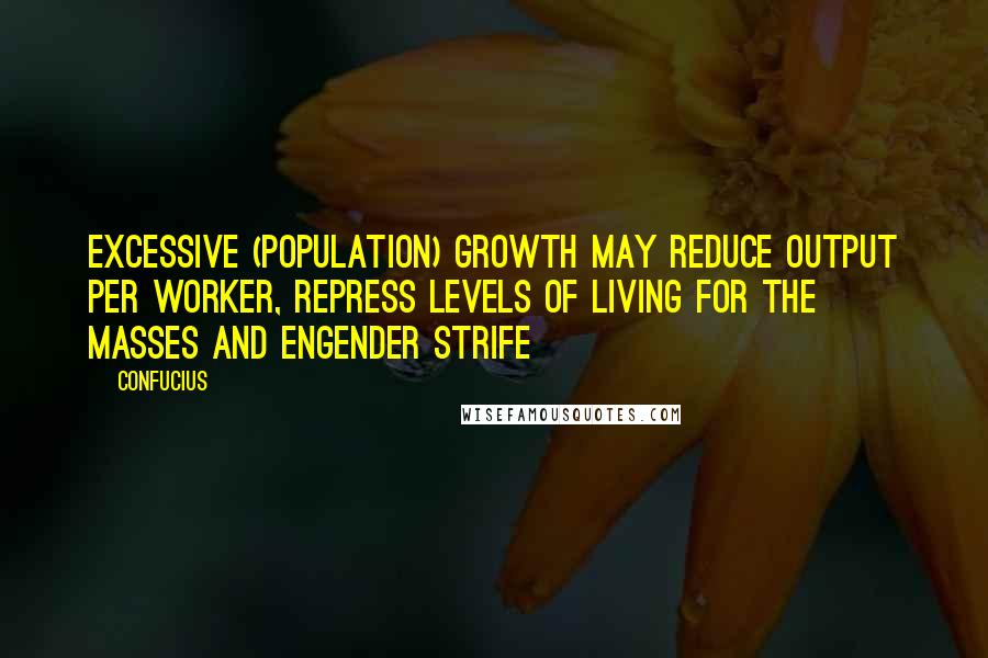 Confucius Quotes: Excessive (population) growth may reduce output per worker, repress levels of living for the masses and engender strife