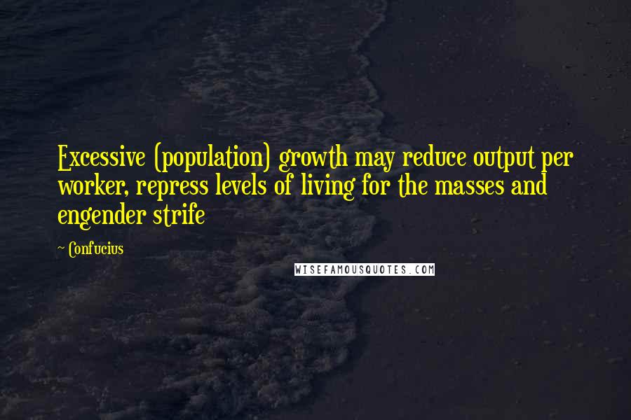 Confucius Quotes: Excessive (population) growth may reduce output per worker, repress levels of living for the masses and engender strife