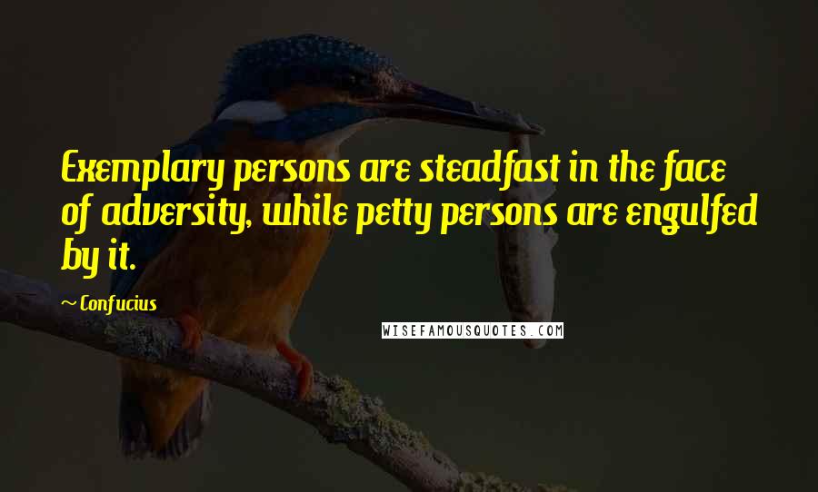 Confucius Quotes: Exemplary persons are steadfast in the face of adversity, while petty persons are engulfed by it.