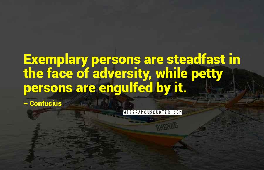 Confucius Quotes: Exemplary persons are steadfast in the face of adversity, while petty persons are engulfed by it.