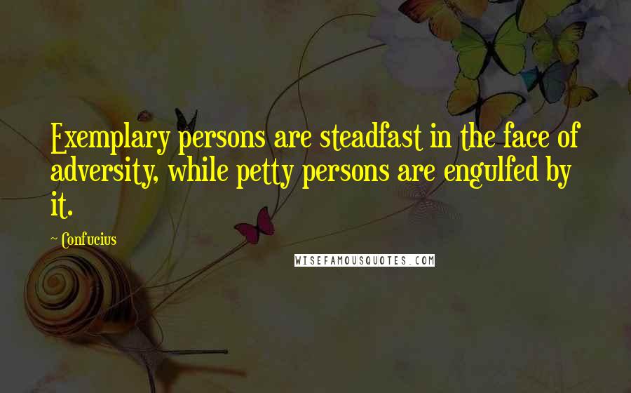 Confucius Quotes: Exemplary persons are steadfast in the face of adversity, while petty persons are engulfed by it.