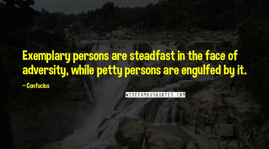 Confucius Quotes: Exemplary persons are steadfast in the face of adversity, while petty persons are engulfed by it.