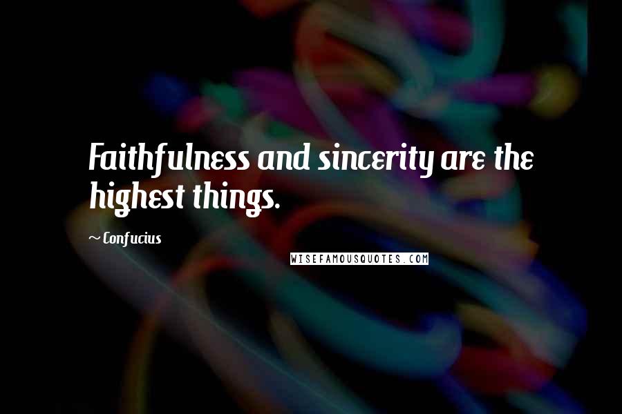 Confucius Quotes: Faithfulness and sincerity are the highest things.
