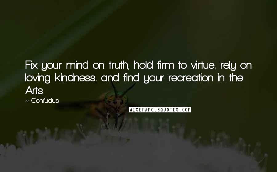 Confucius Quotes: Fix your mind on truth, hold firm to virtue, rely on loving kindness, and find your recreation in the Arts.