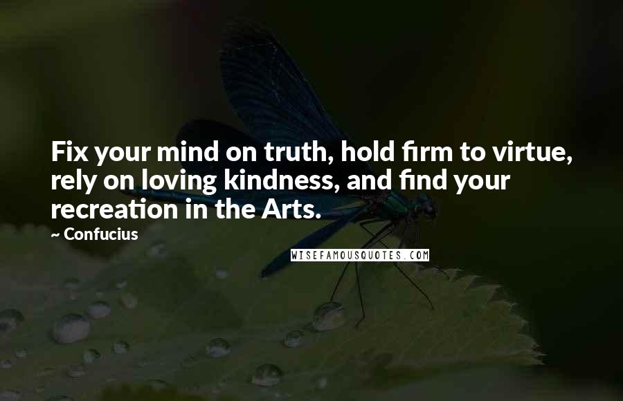 Confucius Quotes: Fix your mind on truth, hold firm to virtue, rely on loving kindness, and find your recreation in the Arts.