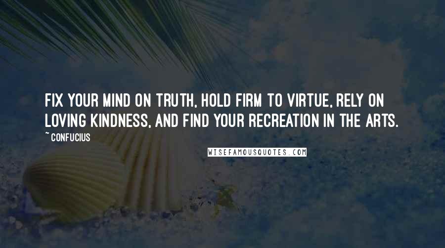 Confucius Quotes: Fix your mind on truth, hold firm to virtue, rely on loving kindness, and find your recreation in the Arts.