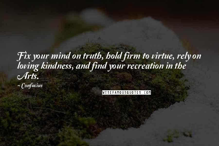Confucius Quotes: Fix your mind on truth, hold firm to virtue, rely on loving kindness, and find your recreation in the Arts.