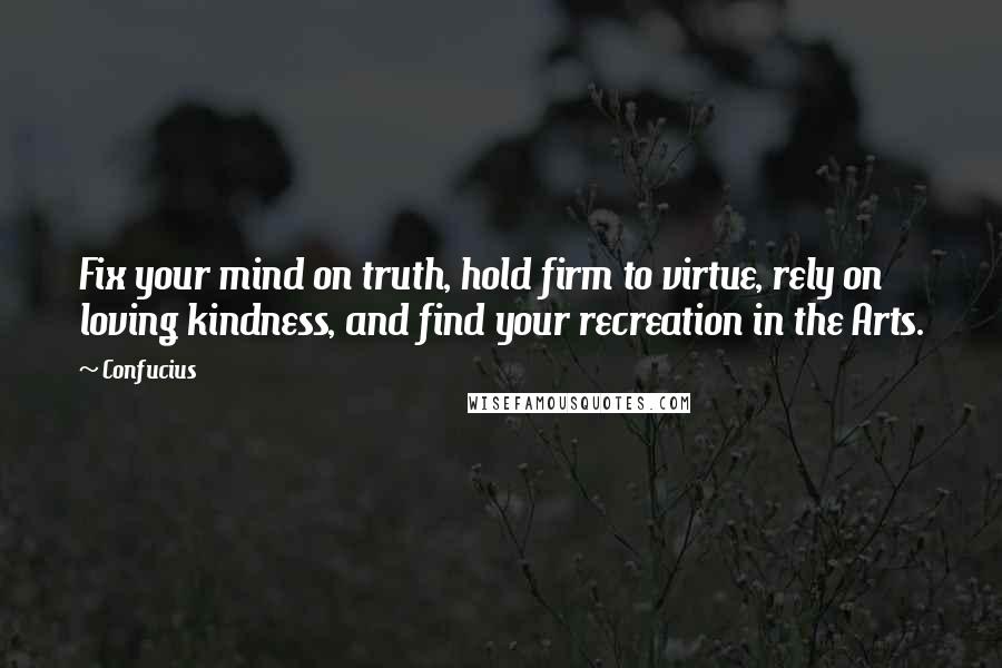 Confucius Quotes: Fix your mind on truth, hold firm to virtue, rely on loving kindness, and find your recreation in the Arts.