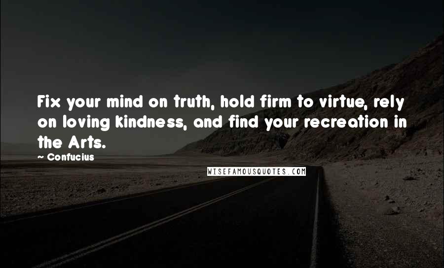 Confucius Quotes: Fix your mind on truth, hold firm to virtue, rely on loving kindness, and find your recreation in the Arts.