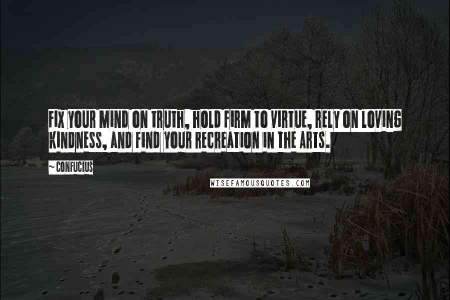 Confucius Quotes: Fix your mind on truth, hold firm to virtue, rely on loving kindness, and find your recreation in the Arts.
