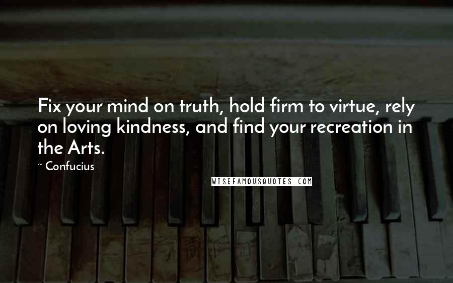 Confucius Quotes: Fix your mind on truth, hold firm to virtue, rely on loving kindness, and find your recreation in the Arts.