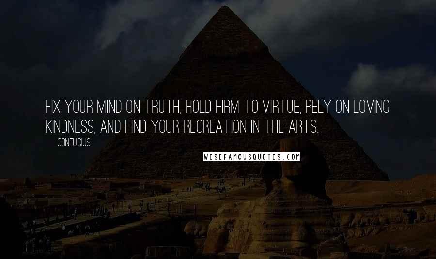 Confucius Quotes: Fix your mind on truth, hold firm to virtue, rely on loving kindness, and find your recreation in the Arts.