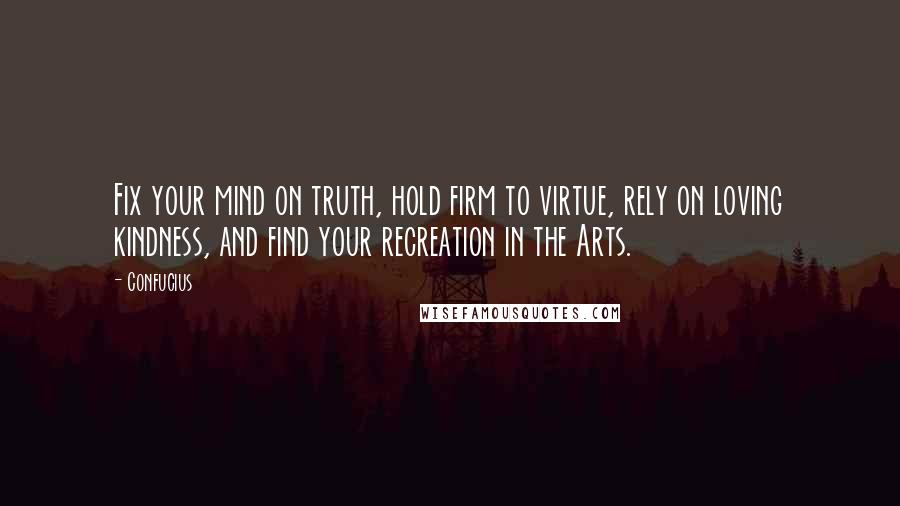 Confucius Quotes: Fix your mind on truth, hold firm to virtue, rely on loving kindness, and find your recreation in the Arts.