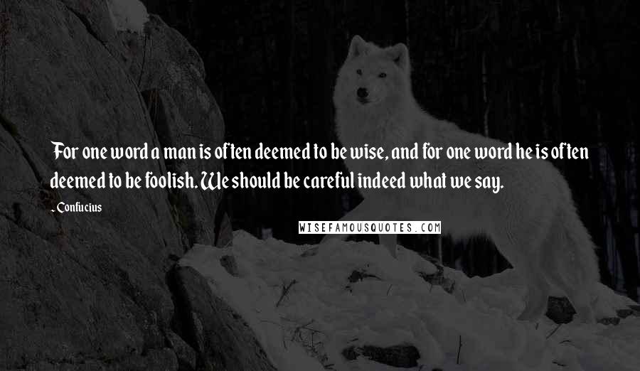 Confucius Quotes: For one word a man is often deemed to be wise, and for one word he is often deemed to be foolish. We should be careful indeed what we say.