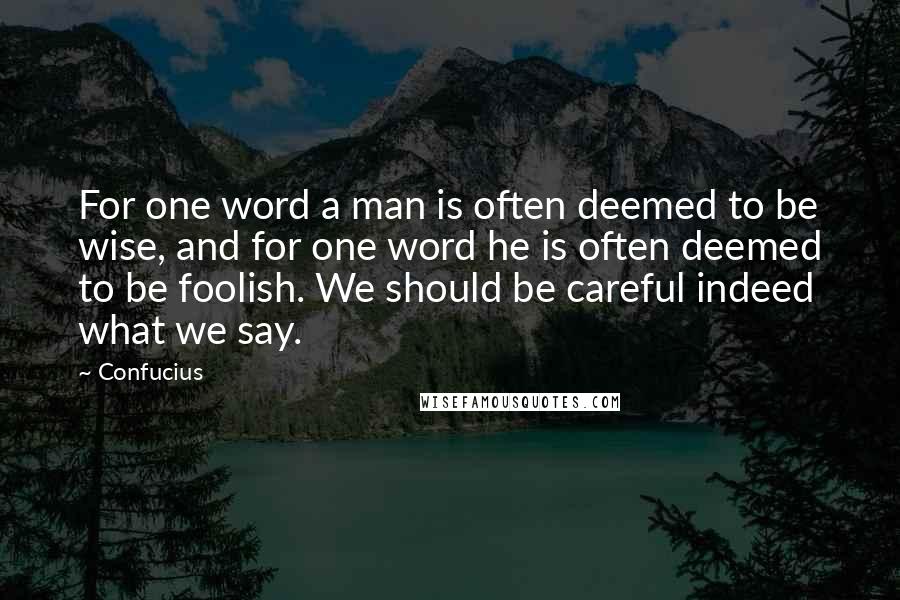 Confucius Quotes: For one word a man is often deemed to be wise, and for one word he is often deemed to be foolish. We should be careful indeed what we say.