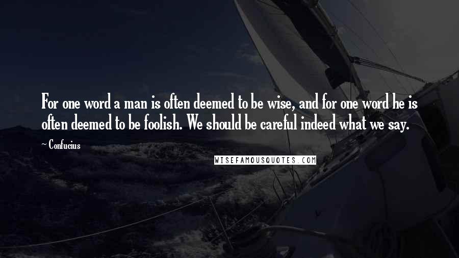 Confucius Quotes: For one word a man is often deemed to be wise, and for one word he is often deemed to be foolish. We should be careful indeed what we say.