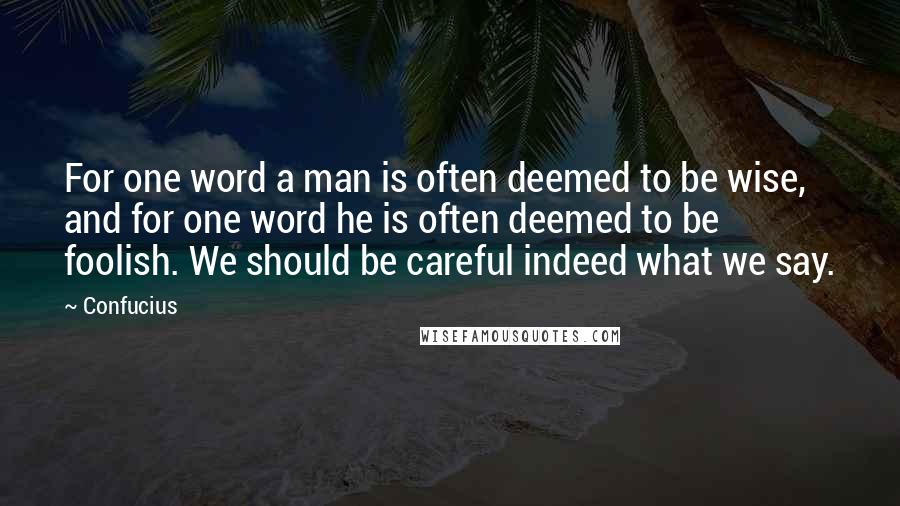 Confucius Quotes: For one word a man is often deemed to be wise, and for one word he is often deemed to be foolish. We should be careful indeed what we say.