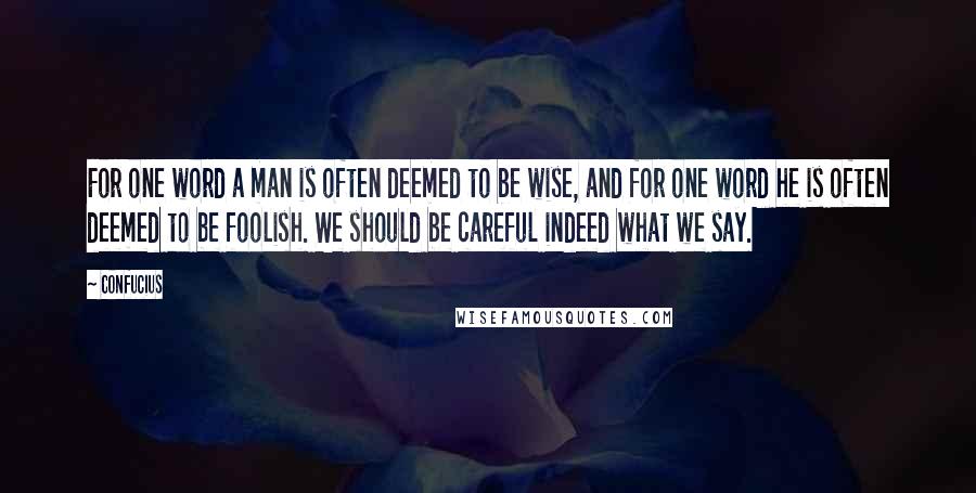 Confucius Quotes: For one word a man is often deemed to be wise, and for one word he is often deemed to be foolish. We should be careful indeed what we say.