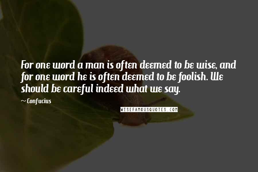 Confucius Quotes: For one word a man is often deemed to be wise, and for one word he is often deemed to be foolish. We should be careful indeed what we say.