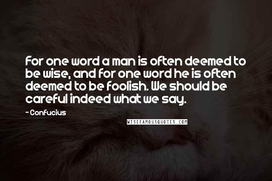 Confucius Quotes: For one word a man is often deemed to be wise, and for one word he is often deemed to be foolish. We should be careful indeed what we say.