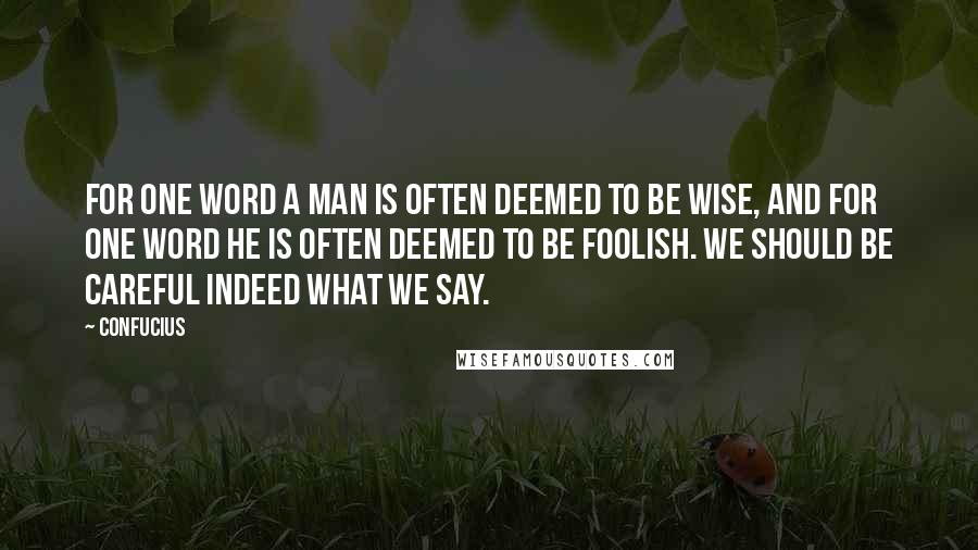 Confucius Quotes: For one word a man is often deemed to be wise, and for one word he is often deemed to be foolish. We should be careful indeed what we say.