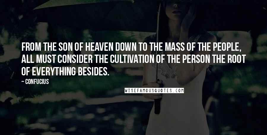 Confucius Quotes: From the Son of Heaven down to the mass of the people, all must consider the cultivation of the person the root of everything besides.