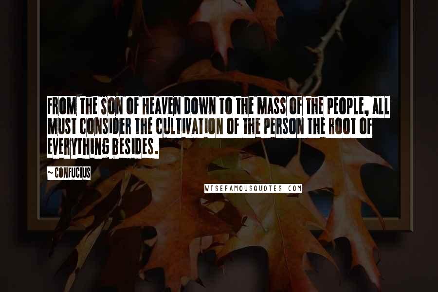 Confucius Quotes: From the Son of Heaven down to the mass of the people, all must consider the cultivation of the person the root of everything besides.