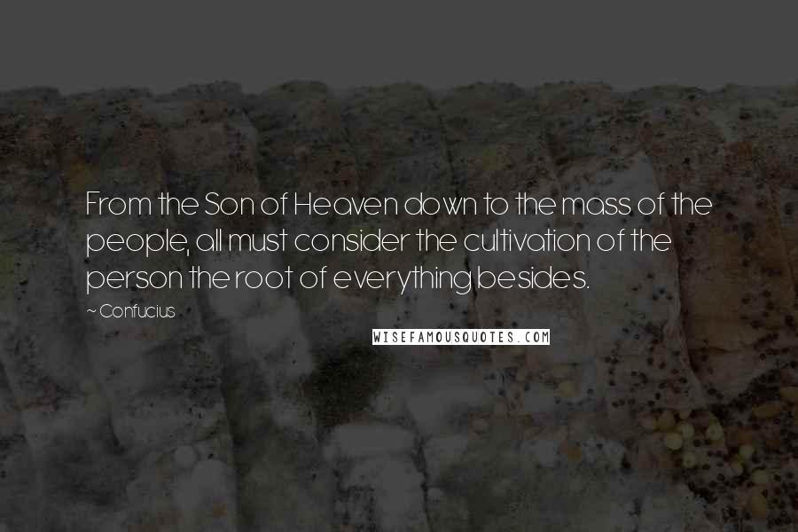 Confucius Quotes: From the Son of Heaven down to the mass of the people, all must consider the cultivation of the person the root of everything besides.