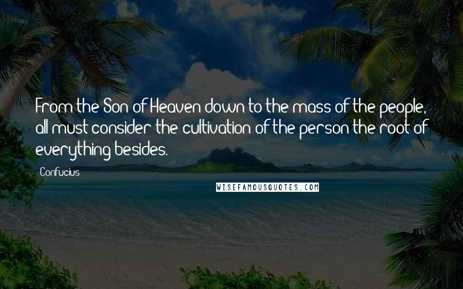Confucius Quotes: From the Son of Heaven down to the mass of the people, all must consider the cultivation of the person the root of everything besides.