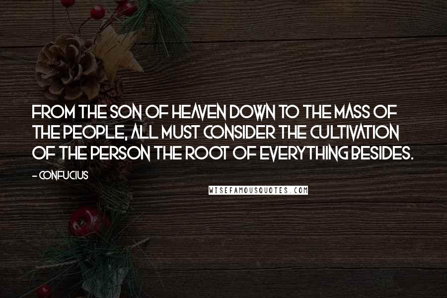 Confucius Quotes: From the Son of Heaven down to the mass of the people, all must consider the cultivation of the person the root of everything besides.