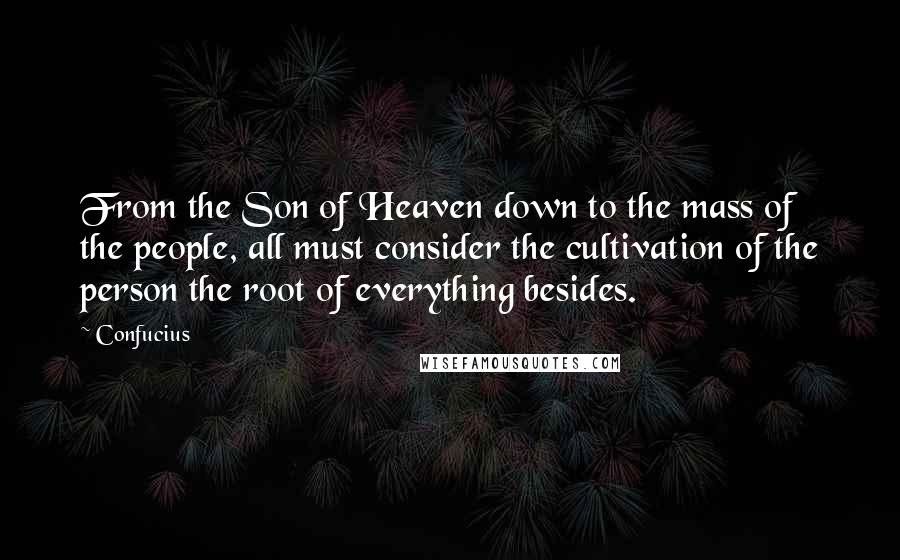 Confucius Quotes: From the Son of Heaven down to the mass of the people, all must consider the cultivation of the person the root of everything besides.
