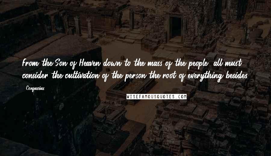 Confucius Quotes: From the Son of Heaven down to the mass of the people, all must consider the cultivation of the person the root of everything besides.