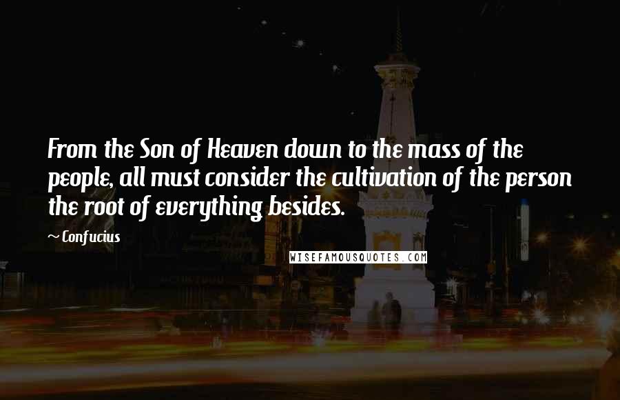 Confucius Quotes: From the Son of Heaven down to the mass of the people, all must consider the cultivation of the person the root of everything besides.