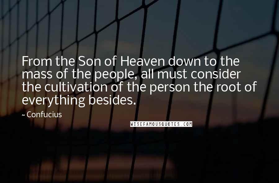 Confucius Quotes: From the Son of Heaven down to the mass of the people, all must consider the cultivation of the person the root of everything besides.