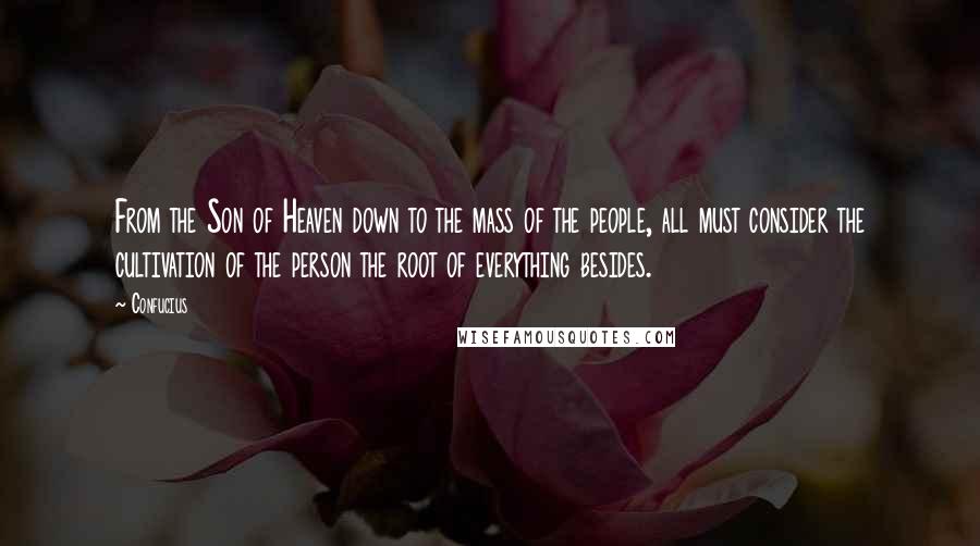 Confucius Quotes: From the Son of Heaven down to the mass of the people, all must consider the cultivation of the person the root of everything besides.