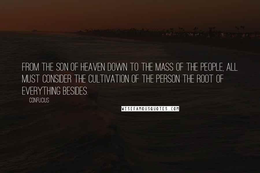 Confucius Quotes: From the Son of Heaven down to the mass of the people, all must consider the cultivation of the person the root of everything besides.