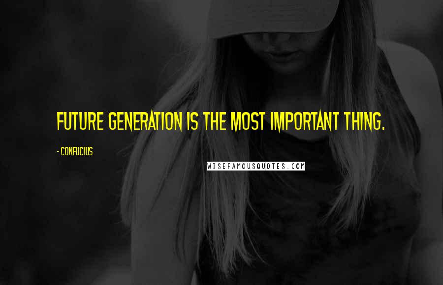 Confucius Quotes: Future generation is the most important thing.