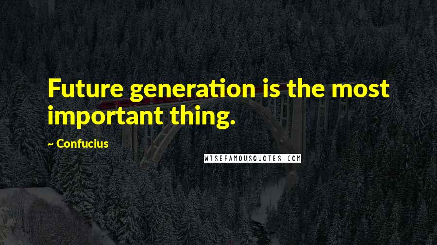 Confucius Quotes: Future generation is the most important thing.