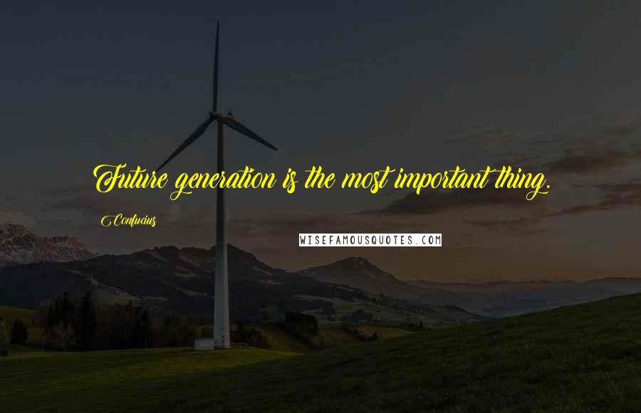 Confucius Quotes: Future generation is the most important thing.