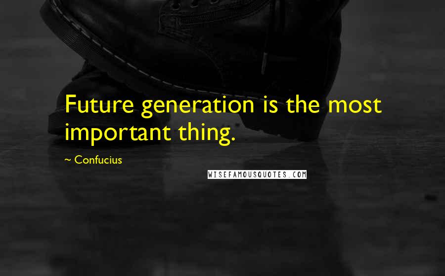 Confucius Quotes: Future generation is the most important thing.