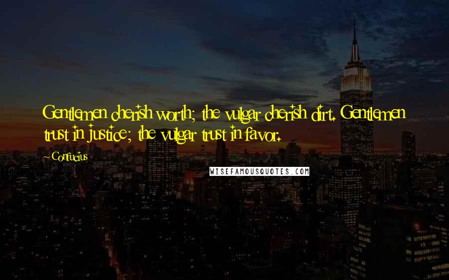 Confucius Quotes: Gentlemen cherish worth; the vulgar cherish dirt. Gentlemen trust in justice; the vulgar trust in favor.