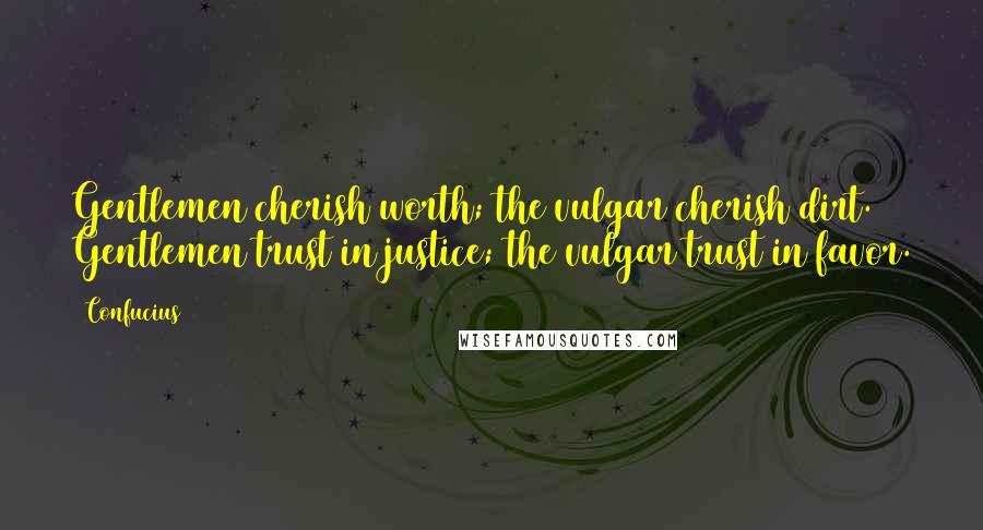 Confucius Quotes: Gentlemen cherish worth; the vulgar cherish dirt. Gentlemen trust in justice; the vulgar trust in favor.