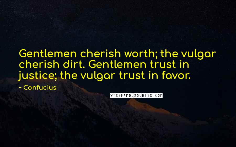 Confucius Quotes: Gentlemen cherish worth; the vulgar cherish dirt. Gentlemen trust in justice; the vulgar trust in favor.